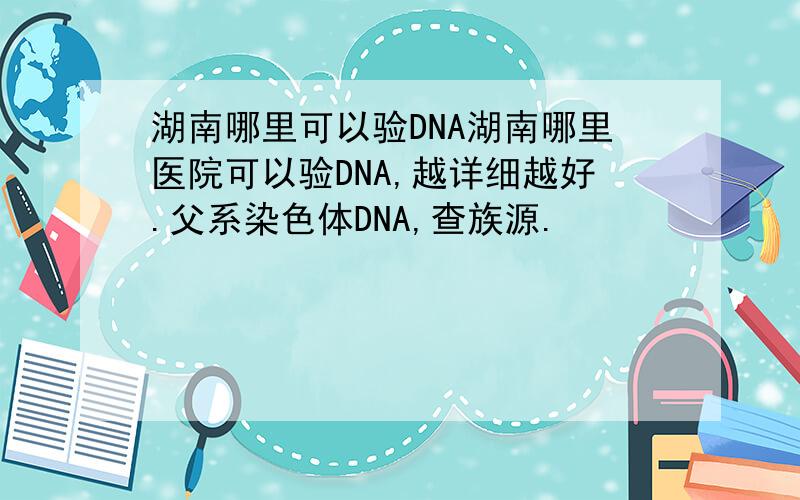 湖南哪里可以验DNA湖南哪里医院可以验DNA,越详细越好.父系染色体DNA,查族源.