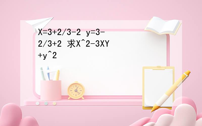 X=3+2/3-2 y=3-2/3+2 求X^2-3XY+y^2