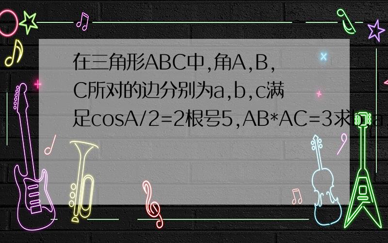 在三角形ABC中,角A,B,C所对的边分别为a,b,c满足cosA/2=2根号5,AB*AC=3求b,a,c有没有可能成等比数列?为什么?
