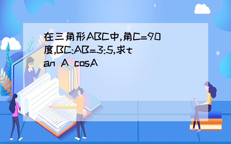 在三角形ABC中,角C=90度,BC:AB=3:5,求tan A cosA