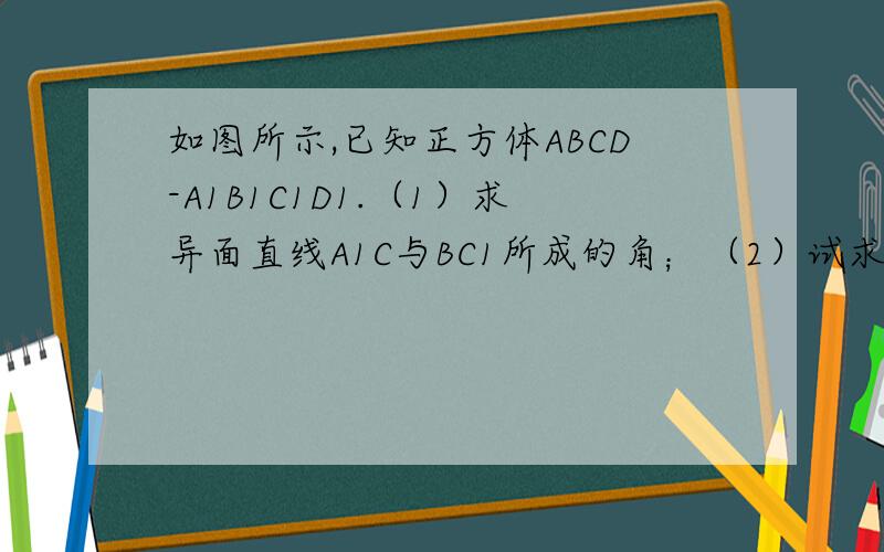 如图所示,已知正方体ABCD-A1B1C1D1.（1）求异面直线A1C与BC1所成的角；（2）试求BC1与平面AA1C1C所成的角.