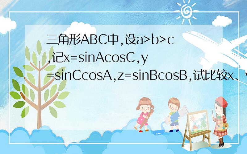 三角形ABC中,设a>b>c,记x=sinAcosC,y=sinCcosA,z=sinBcosB,试比较x、y、z的大小