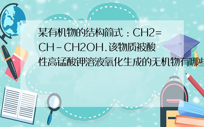 某有机物的结构简式：CH2=CH-CH2OH.该物质被酸性高锰酸钾溶液氧化生成的无机物有哪些?（不考虑高锰酸钾还原的无机产物） 练习册的答案是CO2和H2O但没有详细的解释,请帮我解析清楚原理,