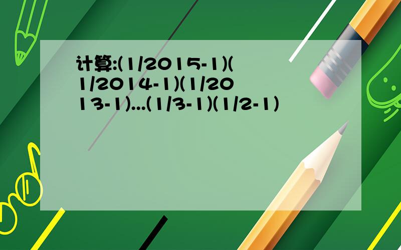 计算:(1/2015-1)(1/2014-1)(1/2013-1)...(1/3-1)(1/2-1)