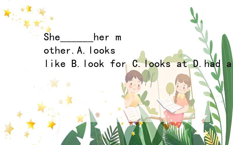 She______her mother.A.looks like B.look for C.looks at D.had a look at