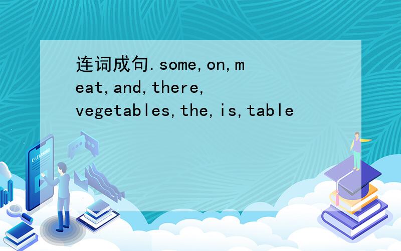 连词成句.some,on,meat,and,there,vegetables,the,is,table