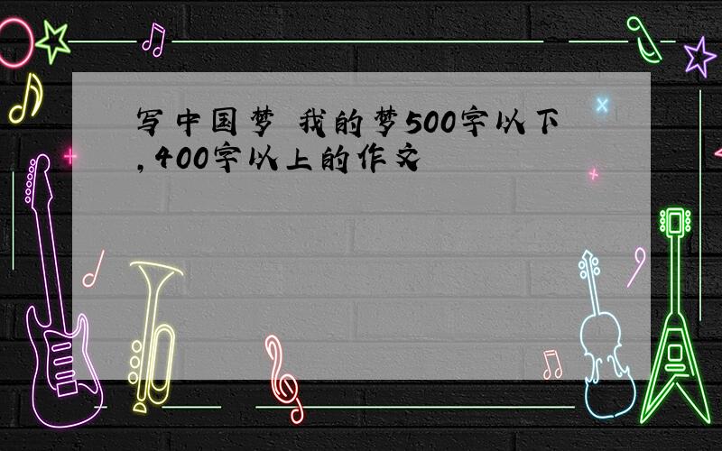 写中国梦 我的梦500字以下,400字以上的作文