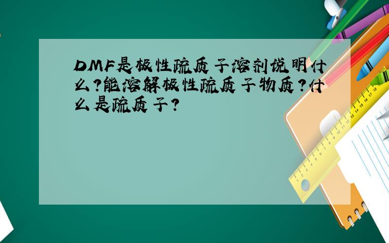 DMF是极性疏质子溶剂说明什么?能溶解极性疏质子物质?什么是疏质子?