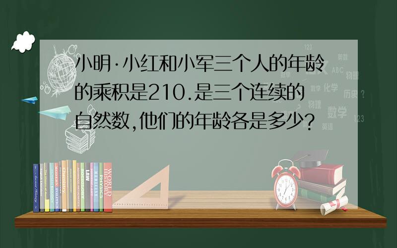 小明·小红和小军三个人的年龄的乘积是210.是三个连续的自然数,他们的年龄各是多少?
