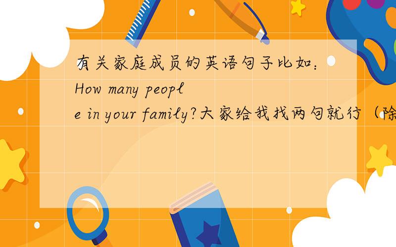 有关家庭成员的英语句子比如：How many people in your family?大家给我找两句就行（除了这句）