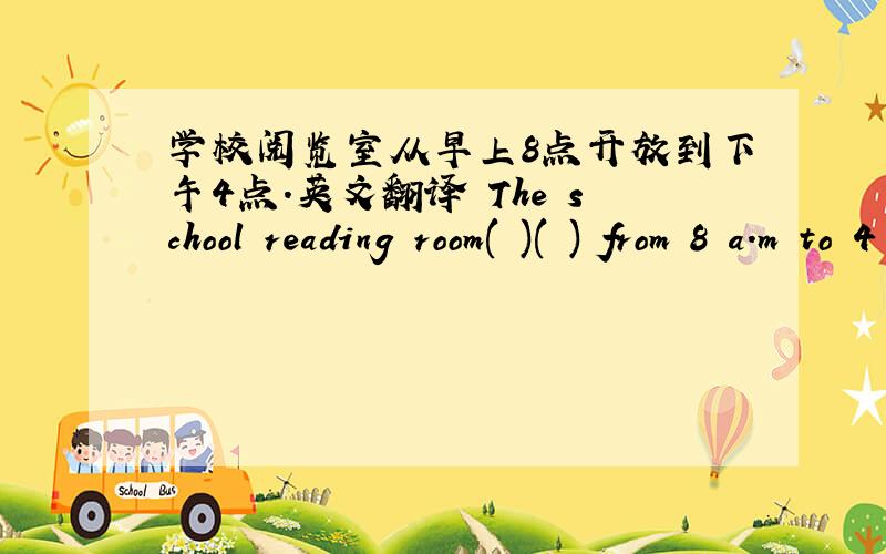 学校阅览室从早上8点开放到下午4点.英文翻译 The school reading room( )( ) from 8 a.m to 4 p.m