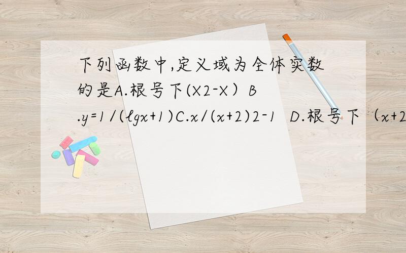 下列函数中,定义域为全体实数的是A.根号下(X2-X）B.y=1/(lgx+1)C.x/(x+2)2-1  D.根号下（x+2)2+1