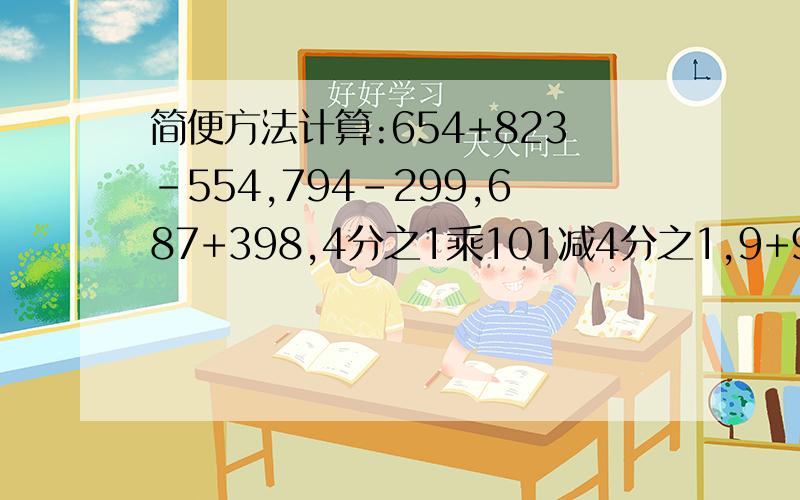 简便方法计算:654+823-554,794-299,687+398,4分之1乘101减4分之1,9+99+999+9999