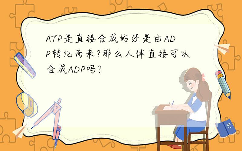 ATP是直接合成的还是由ADP转化而来?那么人体直接可以合成ADP吗?