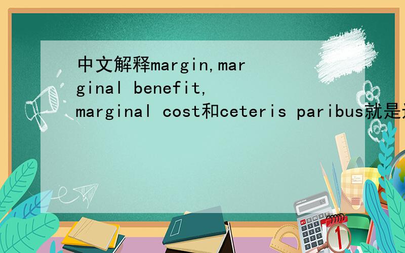 中文解释margin,marginal benefit,marginal cost和ceteris paribus就是边际,边际成本,边际收益
