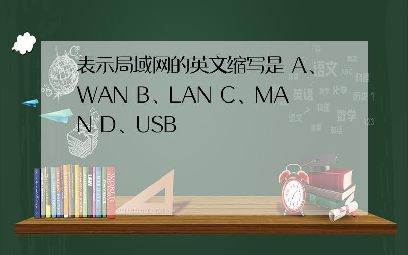 表示局域网的英文缩写是 A、WAN B、LAN C、MAN D、USB