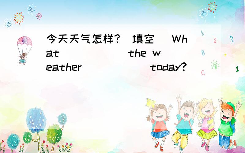 今天天气怎样?(填空） What _____ the weather _____ today?
