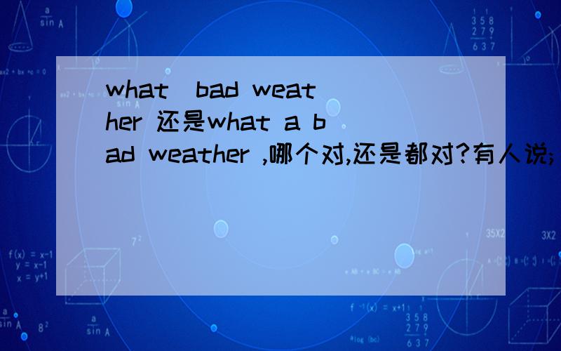 what  bad weather 还是what a bad weather ,哪个对,还是都对?有人说; what bad weater中（what 充当双重成分）。怎么回事