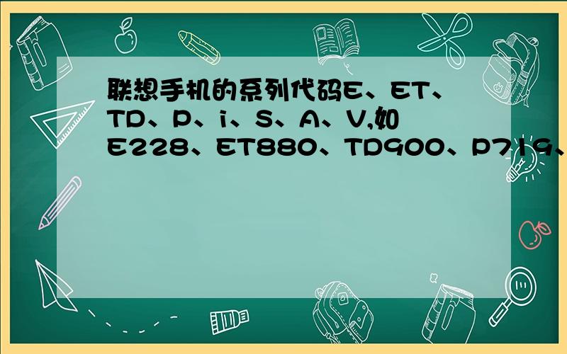 联想手机的系列代码E、ET、TD、P、i、S、A、V,如E228、ET880、TD900、P719、i760、S60、A350、V700等型号中的首字字母所代表的系列意思是什么?