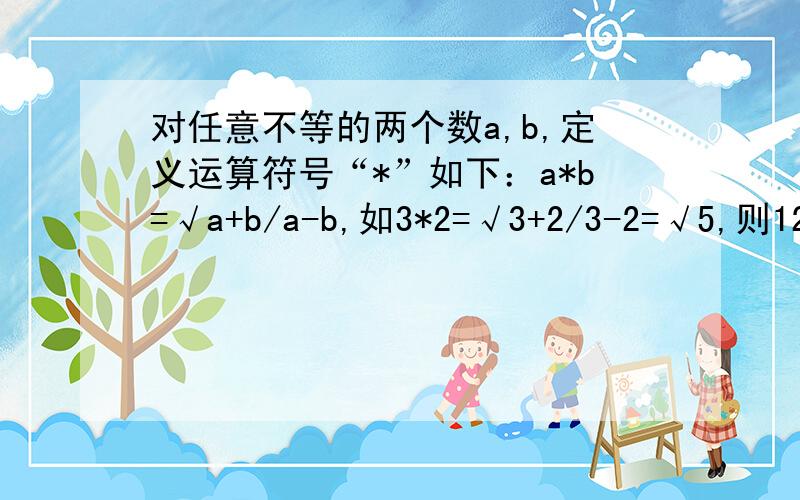 对任意不等的两个数a,b,定义运算符号“*”如下：a*b=√a+b/a-b,如3*2=√3+2/3-2=√5,则12*4=