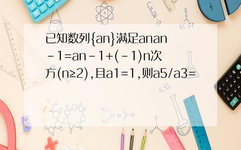 已知数列{an}满足anan-1=an-1+(-1)n次方(n≥2),且a1=1,则a5/a3=