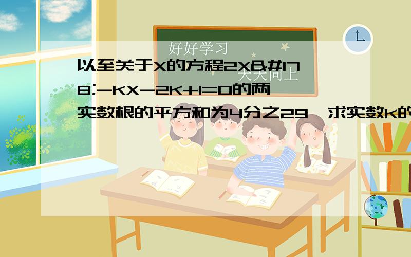 以至关于X的方程2X²-KX-2K+1=0的两实数根的平方和为4分之29,求实数K的值.