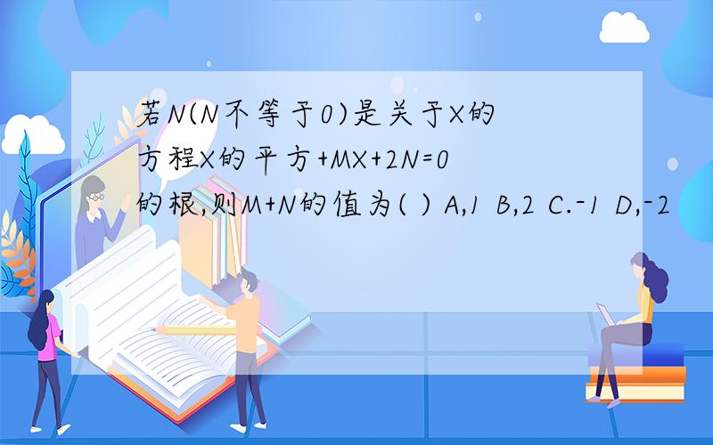 若N(N不等于0)是关于X的方程X的平方+MX+2N=0的根,则M+N的值为( ) A,1 B,2 C.-1 D,-2
