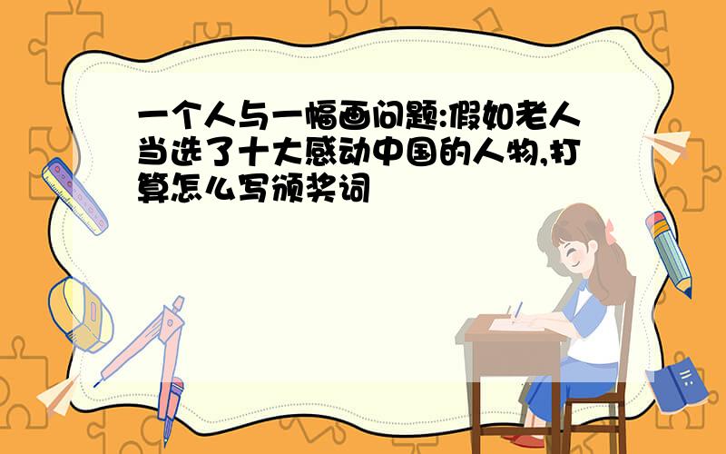 一个人与一幅画问题:假如老人当选了十大感动中国的人物,打算怎么写颁奖词