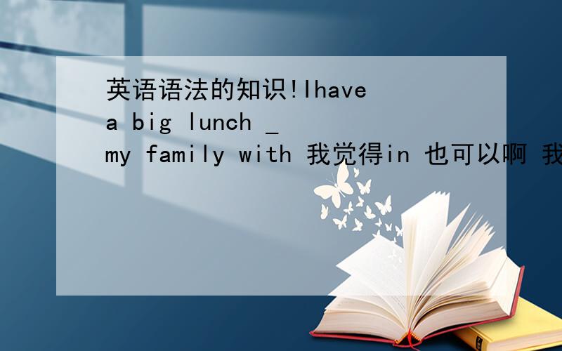 英语语法的知识!Ihave a big lunch _ my family with 我觉得in 也可以啊 我有一个大餐 在我的家里.