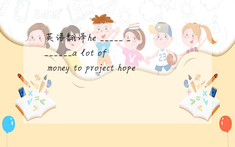 英语翻译he _____ _______a lot of money to project hope