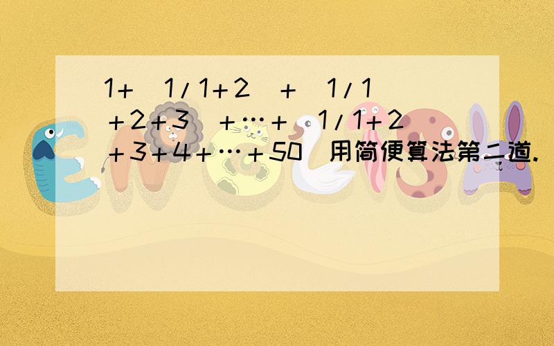 1＋（1/1＋2）＋（1/1＋2＋3）＋…＋（1/1＋2＋3＋4＋…＋50）用简便算法第二道.（1/2×3×4）＋（1/3×4×5）＋（1/4×5×6）＋…＋（1/8×9×10）用简便算法.还有一道【（5＋(1/4)－4.25)×5/8】÷（3/8）