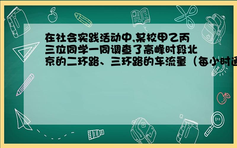 在社会实践活动中,某校甲乙丙三位同学一同调查了高峰时段北京的二环路、三环路的车流量（每小时通过观测急ij就是急!