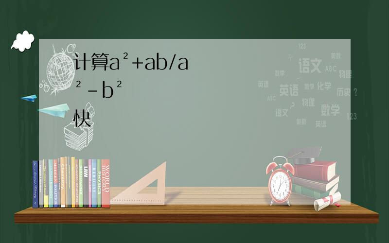计算a²+ab/a²-b²快