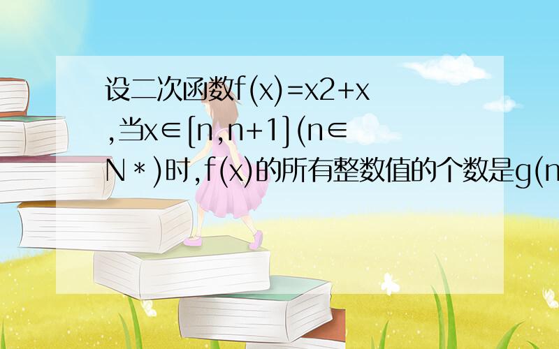 设二次函数f(x)=x2+x,当x∈[n,n+1](n∈N＊)时,f(x)的所有整数值的个数是g(n)求g(n)表达式