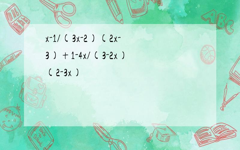 x-1/(3x-2)(2x-3)+1-4x/(3-2x)(2-3x)