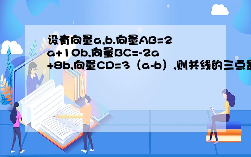 设有向量a,b.向量AB=2a+10b,向量BC=-2a+8b,向量CD=3（a-b）,则共线的三点是?