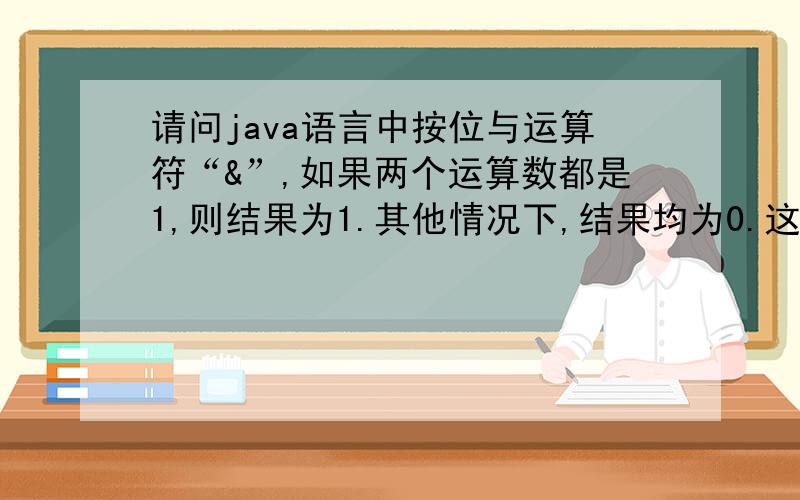 请问java语言中按位与运算符“&”,如果两个运算数都是1,则结果为1.其他情况下,结果均为0.这句话中的0和1是什么啊?怎么知道运算数是0是1?