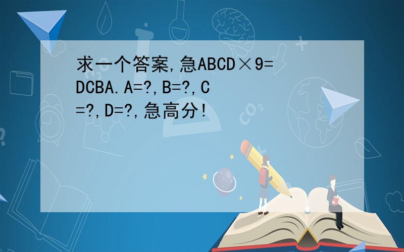 求一个答案,急ABCD×9=DCBA.A=?,B=?,C=?,D=?,急高分!