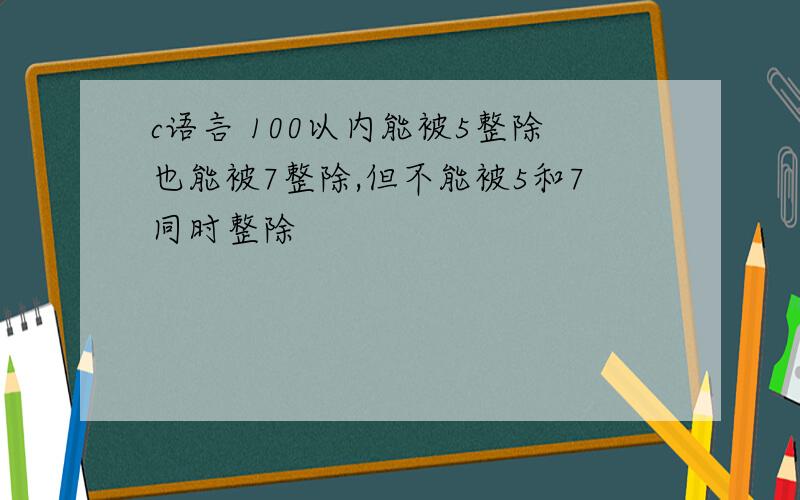 c语言 100以内能被5整除也能被7整除,但不能被5和7同时整除