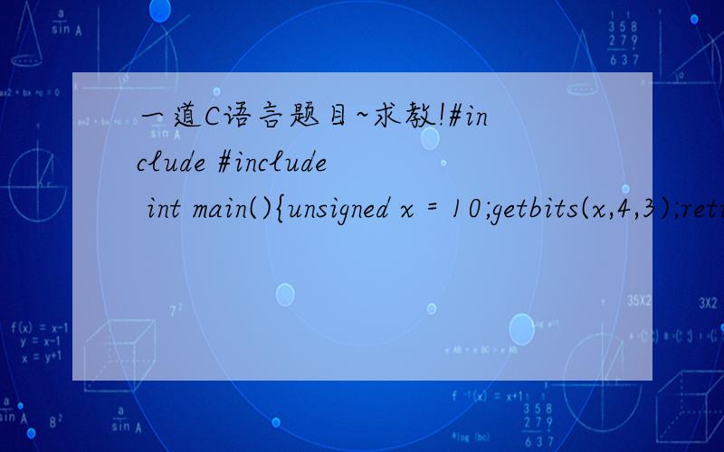 一道C语言题目~求教!#include #include int main(){unsigned x = 10;getbits(x,4,3);return 0;}unsigned getbits(unsigned x,int p,int n){return (x >> (p+1-n) & 0