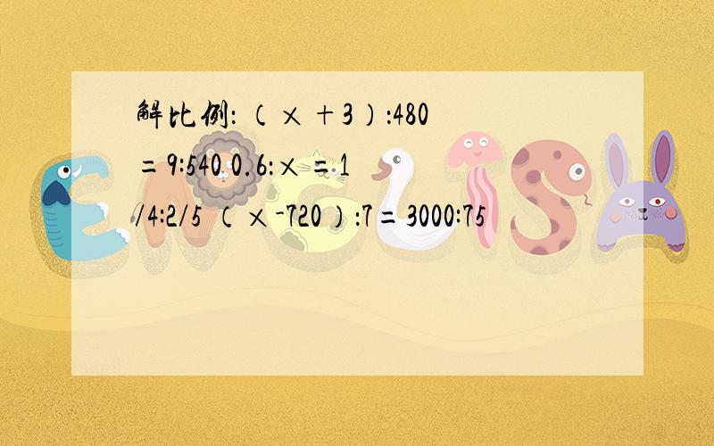 解比例： （×+3）：480=9:540 0.6：×=1/4:2/5 （×-720）：7=3000:75
