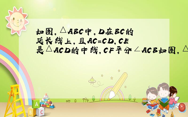 如图,△ABC中,D在BC的延长线上,且AC=CD,CE是△ACD的中线,CF平分∠ACB如图,△ABC中,D在BC的延长线上,且AC=CD,CE是△ACD的中线,CF平分∠ACB,交AB与F，求证（1）CE⊥CF：（2）CF平行AD