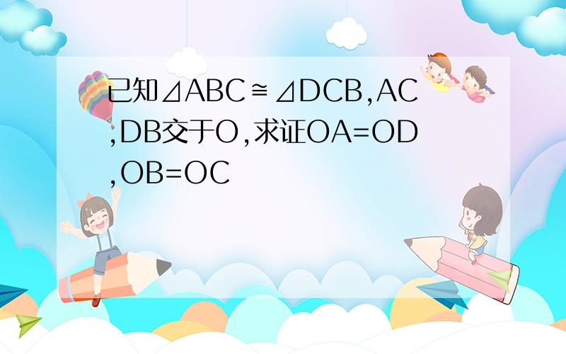 已知⊿ABC≌⊿DCB,AC,DB交于O,求证OA=OD,OB=OC