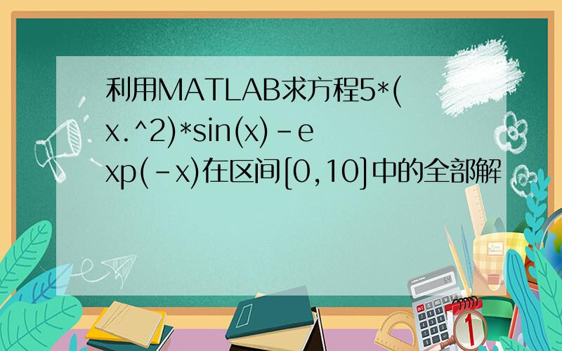 利用MATLAB求方程5*(x.^2)*sin(x)-exp(-x)在区间[0,10]中的全部解