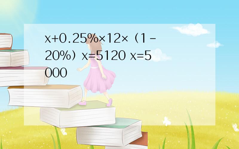 x+0.25%×12×（1-20%）x=5120 x=5000