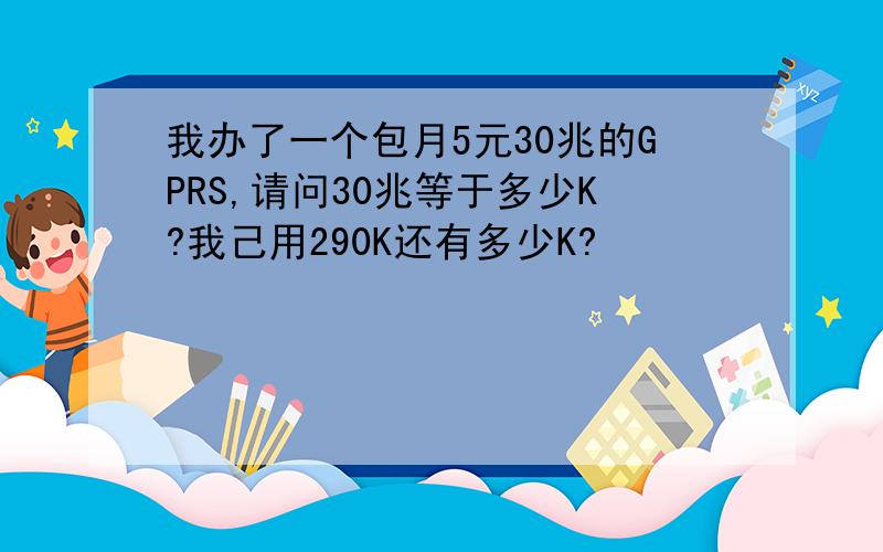 我办了一个包月5元30兆的GPRS,请问30兆等于多少K?我己用290K还有多少K?