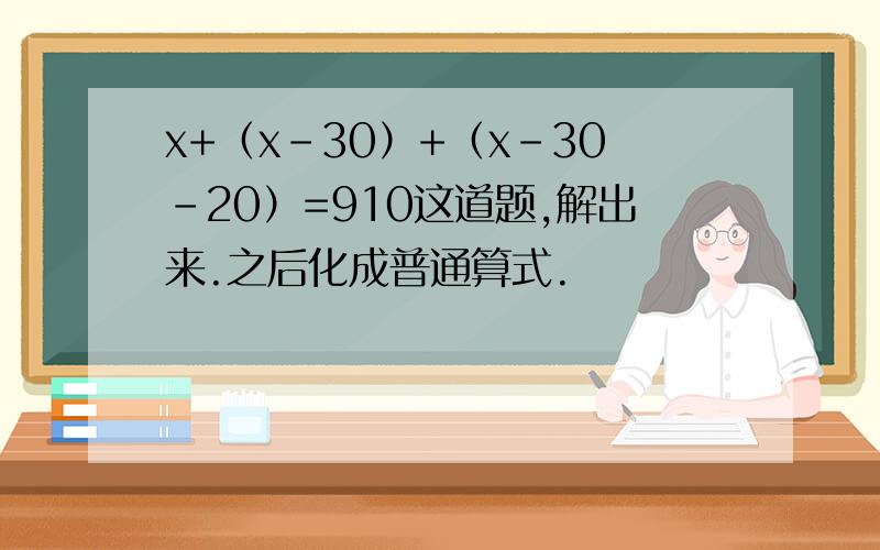 x+（x-30）+（x-30-20）=910这道题,解出来.之后化成普通算式.