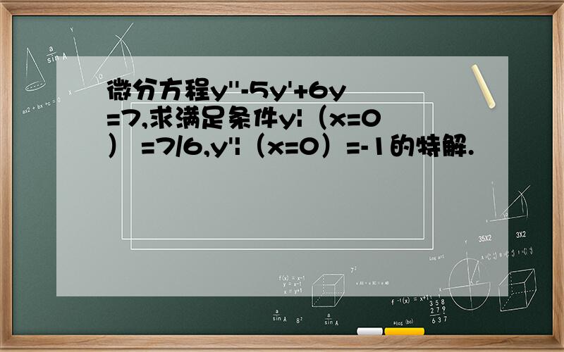 微分方程y''-5y'+6y=7,求满足条件y|（x=0） =7/6,y'|（x=0）=-1的特解.