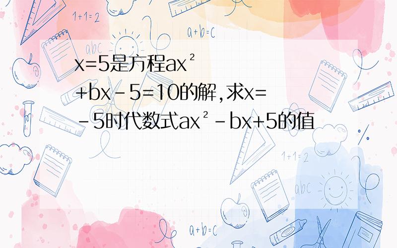 x=5是方程ax²+bx-5=10的解,求x=-5时代数式ax²-bx+5的值