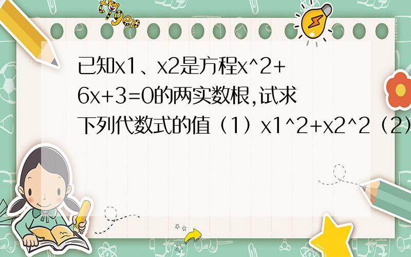 已知x1、x2是方程x^2+6x+3=0的两实数根,试求下列代数式的值（1）x1^2+x2^2（2）x2/x1+x1/x2(3)(x1+1)(x2+1)